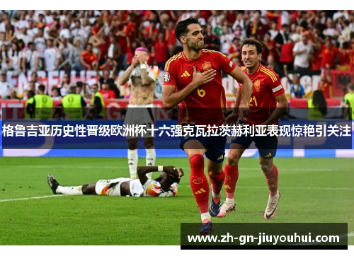 格鲁吉亚历史性晋级欧洲杯十六强克瓦拉茨赫利亚表现惊艳引关注