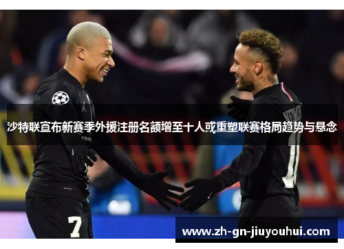 沙特联宣布新赛季外援注册名额增至十人或重塑联赛格局趋势与悬念