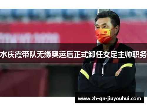 水庆霞带队无缘奥运后正式卸任女足主帅职务