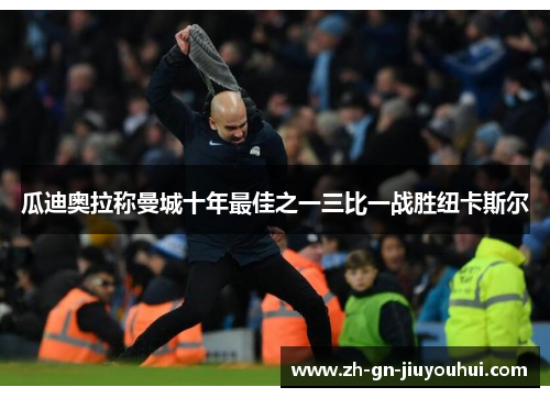 瓜迪奥拉称曼城十年最佳之一三比一战胜纽卡斯尔