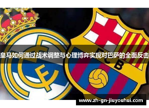 皇马如何通过战术调整与心理博弈实现对巴萨的全面反击 皇马如何通过战术调整与心理博弈实现对巴萨的全面反击