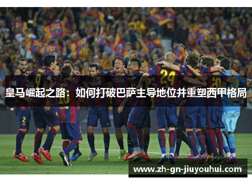 皇马崛起之路:如何打破巴萨主导地位并重塑西甲格局 皇马崛起之路:如何打破巴萨主导地位并重塑西甲格局