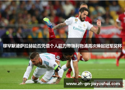 穆罕默德萨拉赫能否凭借个人能力带领利物浦再次捧起冠军奖杯