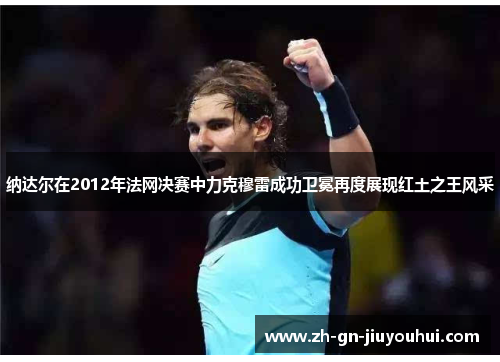 纳达尔在2012年法网决赛中力克穆雷成功卫冕再度展现红土之王风采