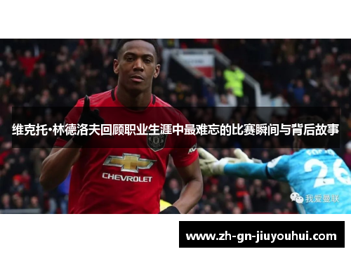 维克托·林德洛夫回顾职业生涯中最难忘的比赛瞬间与背后故事