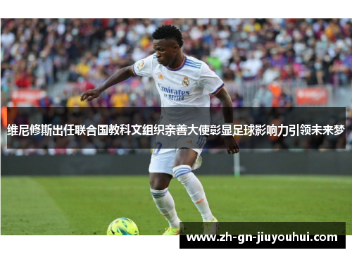 维尼修斯出任联合国教科文组织亲善大使彰显足球影响力引领未来梦