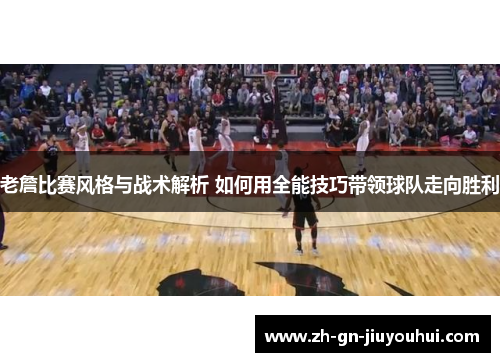 老詹比赛风格与战术解析 如何用全能技巧带领球队走向胜利