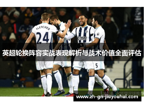 英超轮换阵容实战表现解析与战术价值全面评估