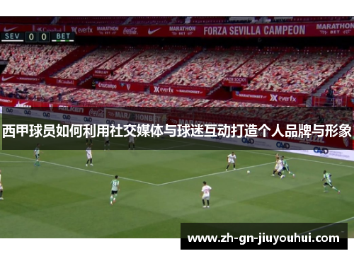 西甲球员如何利用社交媒体与球迷互动打造个人品牌与形象