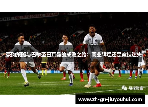 豪购策略与巴黎圣日耳曼的成败之路：商业辉煌还是竞技迷失