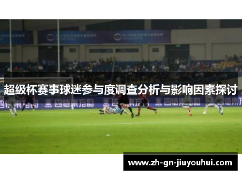 超级杯赛事球迷参与度调查分析与影响因素探讨 超级杯赛事球迷参与度调查分析与影响因素探讨