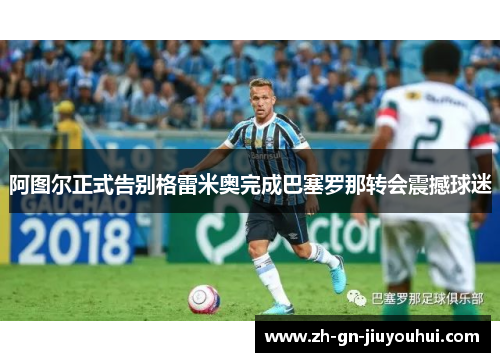 阿图尔正式告别格雷米奥完成巴塞罗那转会震撼球迷 阿图尔正式告别格雷米奥完成巴塞罗那转会震撼球迷