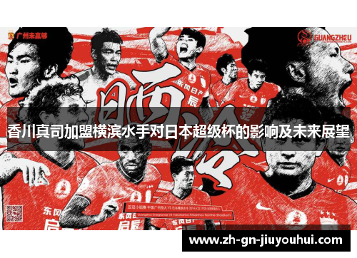 香川真司加盟横滨水手对日本超级杯的影响及未来展望 香川真司加盟横滨水手对日本超级杯的影响及未来展望