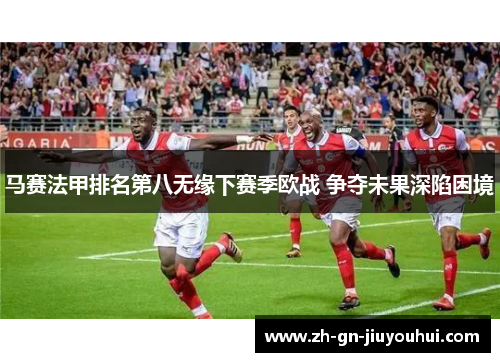马赛法甲排名第八无缘下赛季欧战 争夺未果深陷困境 马赛法甲排名第八无缘下赛季欧战 争夺未果深陷困境