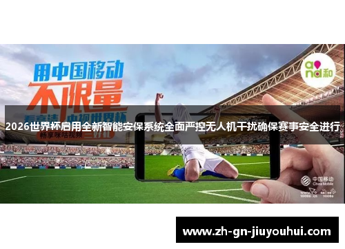 2026世界杯启用全新智能安保系统全面严控无人机干扰确保赛事安全进行