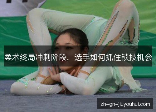 柔术终局冲刺阶段，选手如何抓住锁技机会