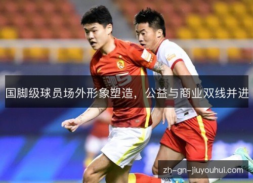 国脚级球员场外形象塑造，公益与商业双线并进