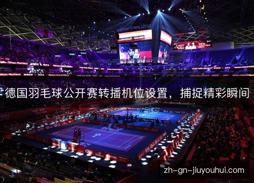 德国羽毛球公开赛转播机位设置，捕捉精彩瞬间