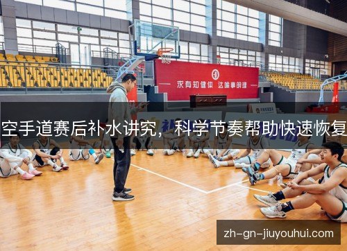 空手道赛后补水讲究,科学节奏帮助快速恢复 空手道赛后补水讲究,科学节奏帮助快速恢复