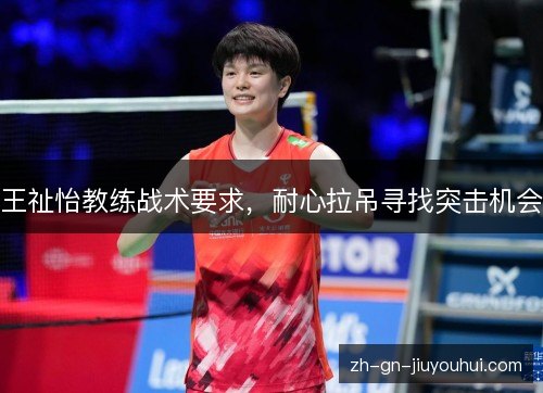 王祉怡教练战术要求,耐心拉吊寻找突击机会 王祉怡教练战术要求,耐心拉吊寻找突击机会