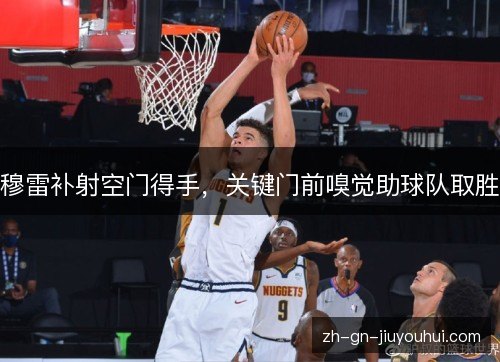 穆雷补射空门得手,关键门前嗅觉助球队取胜 穆雷补射空门得手,关键门前嗅觉助球队取胜