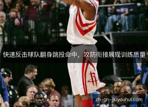 快速反击球队翻身跳投命中,攻防衔接展现训练质量 快速反击球队翻身跳投命中,攻防衔接展现训练质量