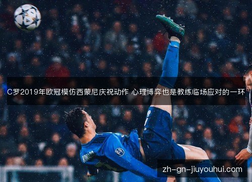 C罗2019年欧冠模仿西蒙尼庆祝动作 心理博弈也是教练临场应对的一环 C罗2019年欧冠模仿西蒙尼庆祝动作 心理博弈也是教练临场应对的一环