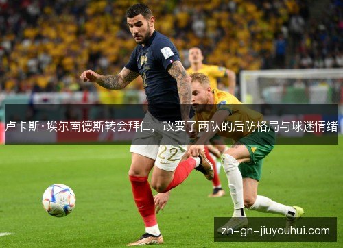 卢卡斯·埃尔南德斯转会拜仁,改变了两队的后防格局与球迷情绪 卢卡斯·埃尔南德斯转会拜仁,改变了两队的后防格局与球迷情绪